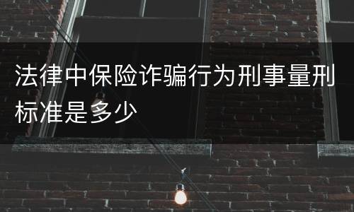 法律中保险诈骗行为刑事量刑标准是多少
