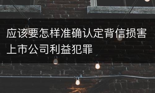 应该要怎样准确认定背信损害上市公司利益犯罪