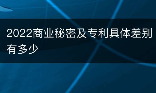 2022商业秘密及专利具体差别有多少