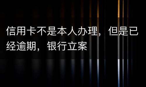 信用卡不是本人办理，但是已经逾期，银行立案