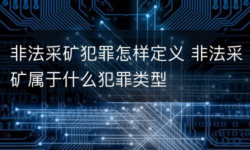 非法采矿犯罪怎样定义 非法采矿属于什么犯罪类型