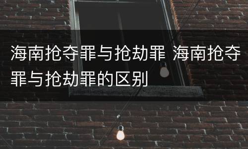 海南抢夺罪与抢劫罪 海南抢夺罪与抢劫罪的区别