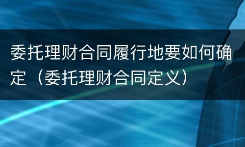 委托理财合同履行地要如何确定（委托理财合同定义）