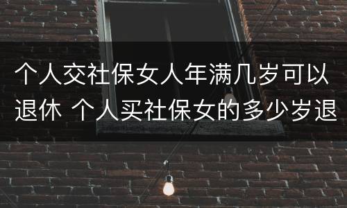 个人交社保女人年满几岁可以退休 个人买社保女的多少岁退休