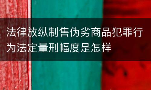 法律放纵制售伪劣商品犯罪行为法定量刑幅度是怎样