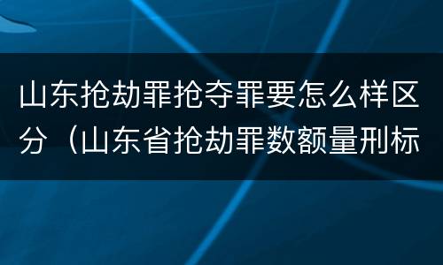山东抢劫罪抢夺罪要怎么样区分（山东省抢劫罪数额量刑标准）