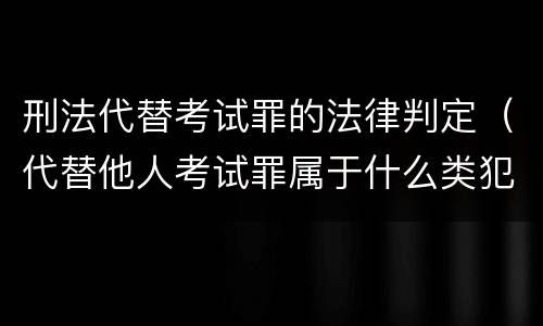 刑法代替考试罪的法律判定（代替他人考试罪属于什么类犯罪）