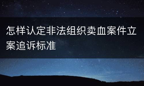 怎样认定非法组织卖血案件立案追诉标准