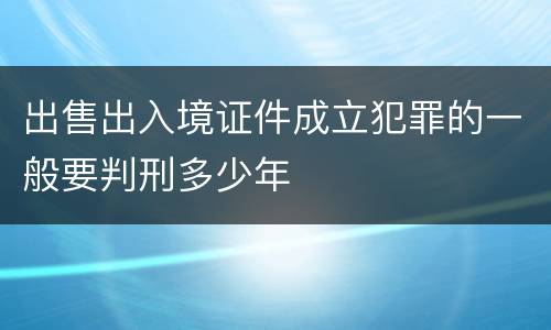 出售出入境证件成立犯罪的一般要判刑多少年