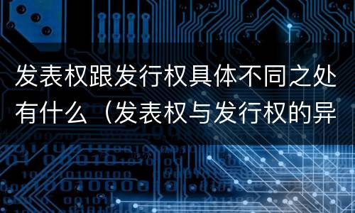 发表权跟发行权具体不同之处有什么（发表权与发行权的异同）