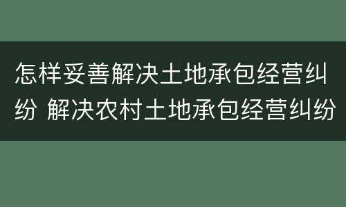 怎样妥善解决土地承包经营纠纷 解决农村土地承包经营纠纷的途径及方法