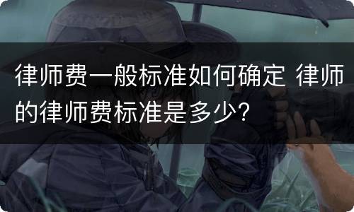 律师费一般标准如何确定 律师的律师费标准是多少?