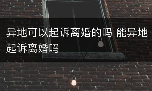 异地可以起诉离婚的吗 能异地起诉离婚吗