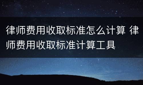 律师费用收取标准怎么计算 律师费用收取标准计算工具