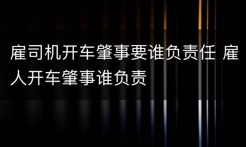 雇司机开车肇事要谁负责任 雇人开车肇事谁负责