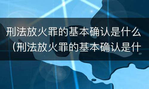 刑法放火罪的基本确认是什么（刑法放火罪的基本确认是什么内容）
