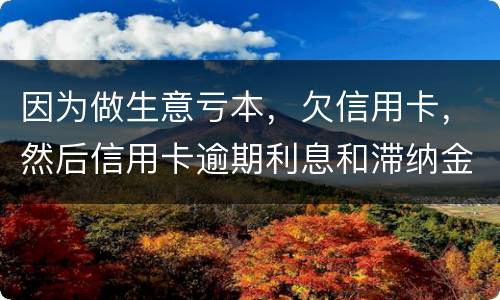 因为做生意亏本，欠信用卡，然后信用卡逾期利息和滞纳金太多还不起了，怎么办