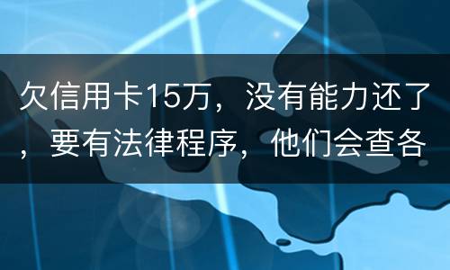 欠信用卡15万，没有能力还了，要有法律程序，他们会查各人储蓄卡的流水吗