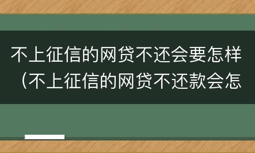 不上征信的网贷不还会要怎样（不上征信的网贷不还款会怎么样）