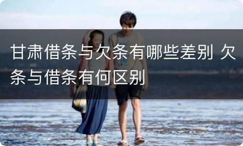 甘肃借条与欠条有哪些差别 欠条与借条有何区别