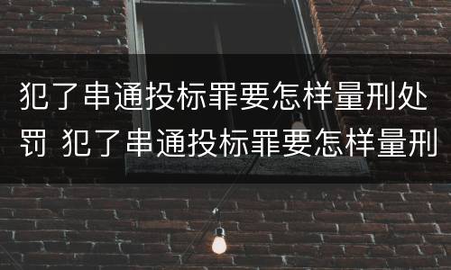 犯了串通投标罪要怎样量刑处罚 犯了串通投标罪要怎样量刑处罚多少钱