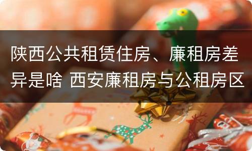 陕西公共租赁住房、廉租房差异是啥 西安廉租房与公租房区别