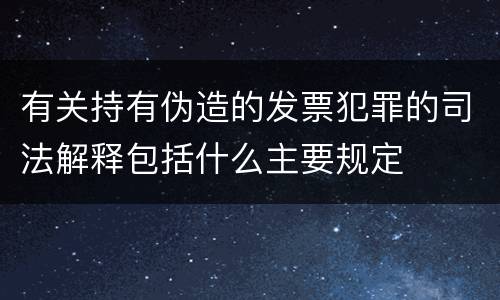 有关持有伪造的发票犯罪的司法解释包括什么主要规定