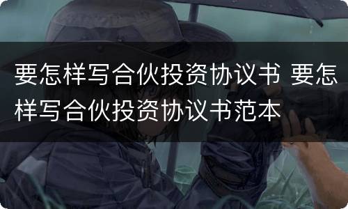 要怎样写合伙投资协议书 要怎样写合伙投资协议书范本