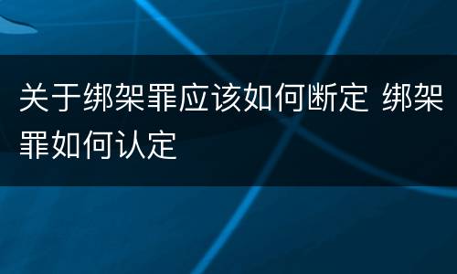 关于绑架罪应该如何断定 绑架罪如何认定