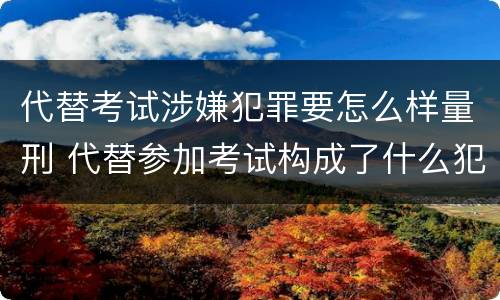 代替考试涉嫌犯罪要怎么样量刑 代替参加考试构成了什么犯罪