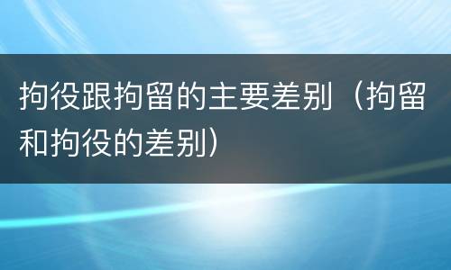 拘役跟拘留的主要差别（拘留和拘役的差别）