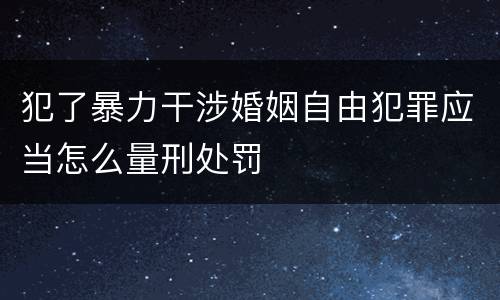 犯了暴力干涉婚姻自由犯罪应当怎么量刑处罚