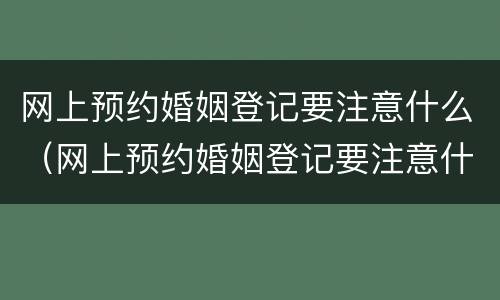 网上预约婚姻登记要注意什么（网上预约婚姻登记要注意什么事项）