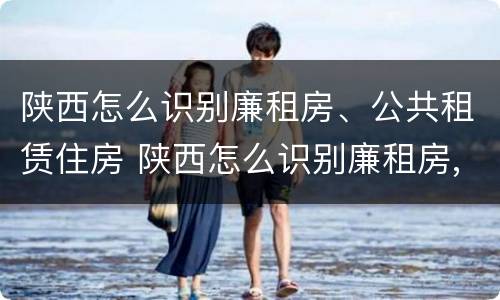 陕西怎么识别廉租房、公共租赁住房 陕西怎么识别廉租房,公共租赁住房信息