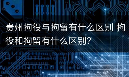 贵州拘役与拘留有什么区别 拘役和拘留有什么区别?