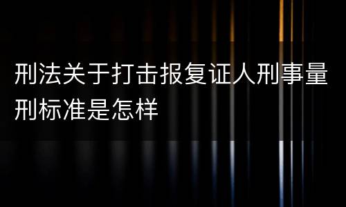 刑法关于打击报复证人刑事量刑标准是怎样