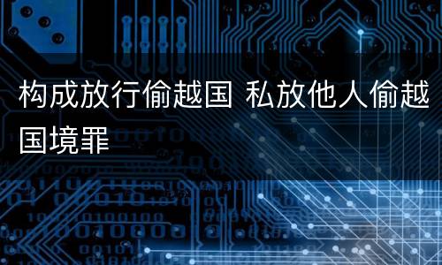 构成放行偷越国 私放他人偷越国境罪