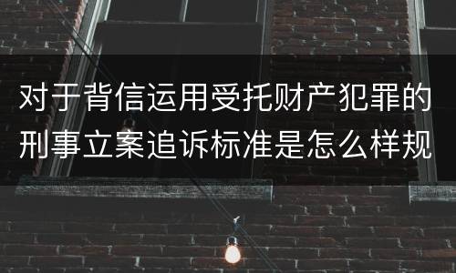 对于背信运用受托财产犯罪的刑事立案追诉标准是怎么样规定