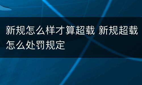 新规怎么样才算超载 新规超载怎么处罚规定
