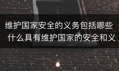 维护国家安全的义务包括哪些 什么具有维护国家的安全和义务