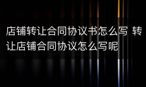 店铺转让合同协议书怎么写 转让店铺合同协议怎么写呢