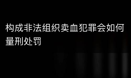 构成非法组织卖血犯罪会如何量刑处罚