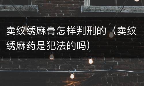 卖纹绣麻膏怎样判刑的（卖纹绣麻药是犯法的吗）