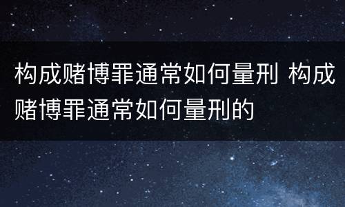 构成赌博罪通常如何量刑 构成赌博罪通常如何量刑的