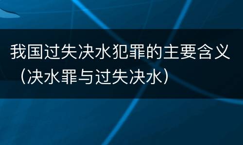 我国过失决水犯罪的主要含义（决水罪与过失决水）