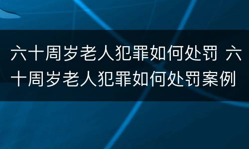 六十周岁老人犯罪如何处罚 六十周岁老人犯罪如何处罚案例