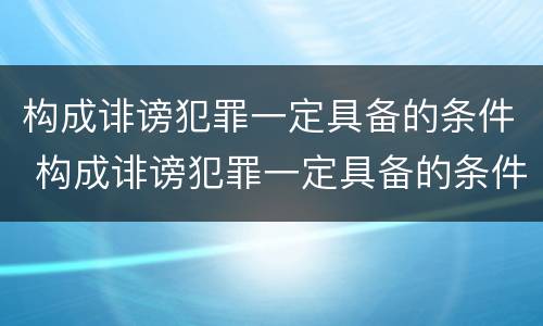 构成诽谤犯罪一定具备的条件 构成诽谤犯罪一定具备的条件有哪些