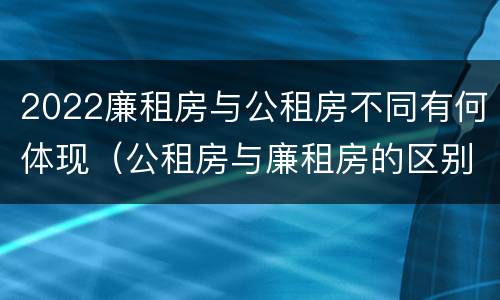 2022廉租房与公租房不同有何体现（公租房与廉租房的区别都在此,别再搞错了!）