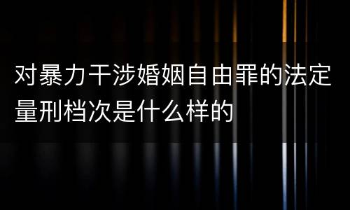 对暴力干涉婚姻自由罪的法定量刑档次是什么样的