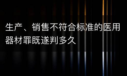 生产、销售不符合标准的医用器材罪既遂判多久
